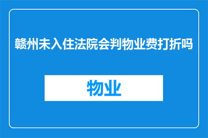 赣州未入住法院会判物业费打折吗(赣州法院未入住物业费是否会享受折扣？)