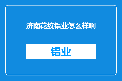 济南花纹铝业怎么样啊(济南花纹铝业公司的评价如何？)
