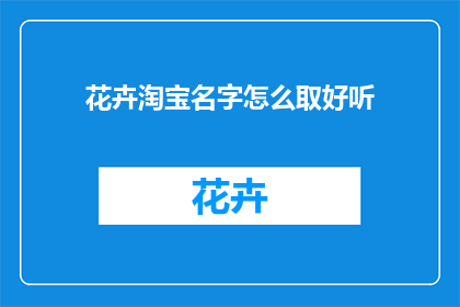 花卉淘宝名字怎么取好听(如何为花卉淘宝店铺起一个既吸引人又易于记忆的好听名字？)