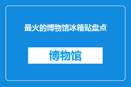 最火的博物馆冰箱贴盘点(最火的博物馆冰箱贴盘点：哪些藏品最受欢迎？)