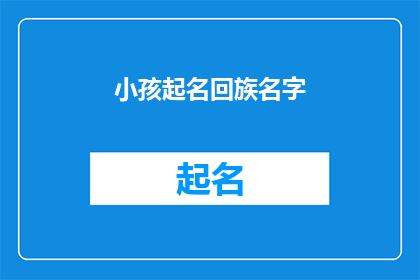 小孩起名回族名字(为孩子起一个回族名字：探索与选择的旅程)
