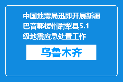 中国地震局迅即开展新疆巴音郭楞州尉犁县5.1级地震应急处置工作