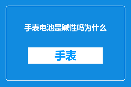 手表电池是碱性吗为什么(为什么手表电池是碱性的？探索电池化学原理及其对手表性能的影响)