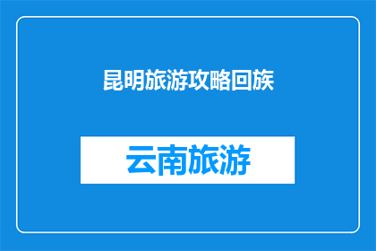 昆明旅游攻略回族(昆明旅游攻略：回族文化深度体验指南)