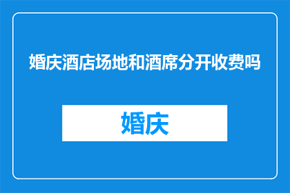 婚庆酒店场地和酒席分开收费吗(婚庆酒店场地和酒席是否分别收费？)
