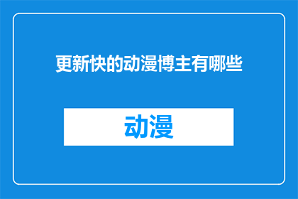 更新快的动漫博主有哪些(哪些动漫博主的更新速度最快？)