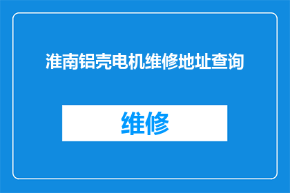 淮南铝壳电机维修地址查询(如何查询淮南铝壳电机的维修地址？)