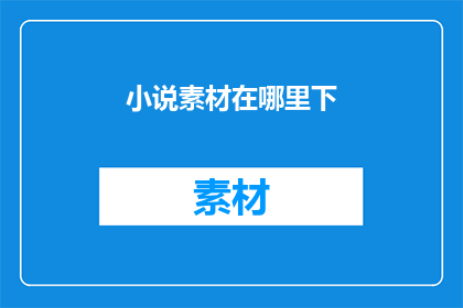 小说素材在哪里下(在哪里可以找到丰富的小说素材？)