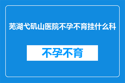 芜湖弋矶山医院不孕不育挂什么科(芜湖弋矶山医院不孕不育治疗应挂哪个科室？)