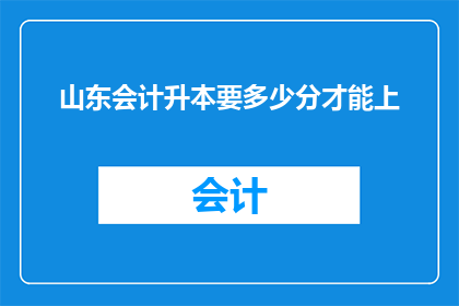山东会计升本要多少分才能上(山东会计升本考试，需要达到多少分数才能成功晋级？)