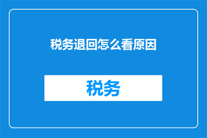 税务退回怎么看原因(如何分析税务退回的原因？)