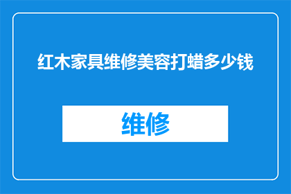 红木家具维修美容打蜡多少钱(红木家具的美容保养与打蜡服务费用是多少？)