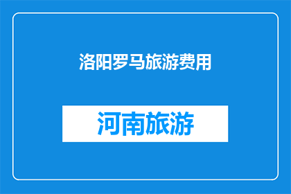 洛阳罗马旅游费用(洛阳罗马旅游费用是多少？)