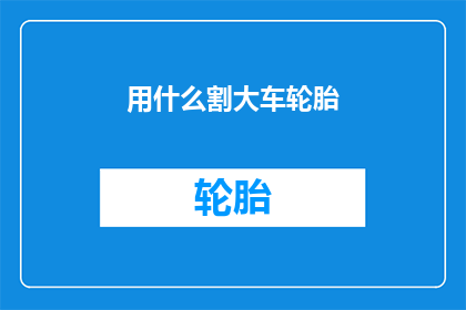 用什么割大车轮胎(如何安全高效地切割大型货车轮胎？)