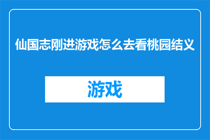 仙国志刚进游戏怎么去看桃园结义(仙国志新手玩家如何解锁桃园结义的传奇剧情？)