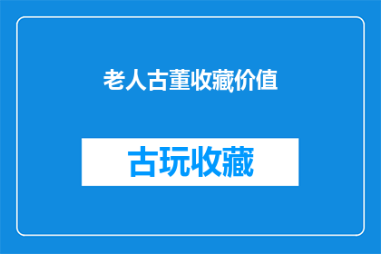 老人古董收藏价值(老人的古董收藏是否具有真正的价值？)
