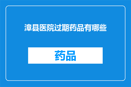 漳县医院过期药品有哪些(漳县医院中存在哪些过期药品？)