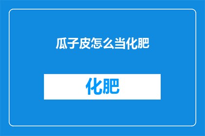 瓜子皮怎么当化肥(如何将瓜子皮转化为肥料？)