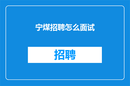 宁煤招聘怎么面试(如何准备宁煤公司的面试？)