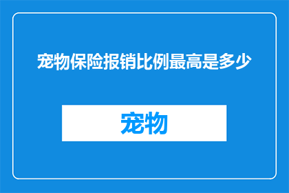 宠物保险报销比例最高是多少(宠物保险报销比例最高是多少？)