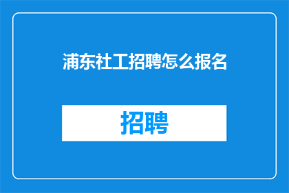 浦东社工招聘怎么报名(如何报名参加浦东社工职位？)