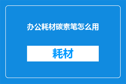 办公耗材碳素笔怎么用(如何正确使用碳素笔进行办公？)