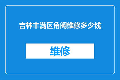 吉林丰满区角阀维修多少钱(吉林丰满区角阀维修费用是多少？)