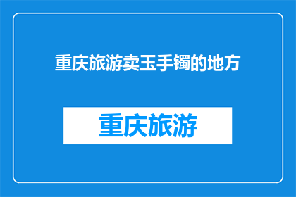 重庆旅游卖玉手镯的地方(重庆旅游必买特产：哪里可以购买到正宗的玉手镯？)