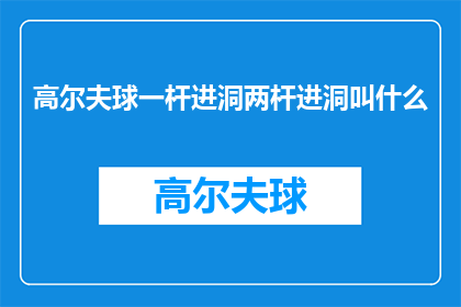 高尔夫球一杆进洞两杆进洞叫什么(高尔夫球中，一杆进洞和两杆进洞分别意味着什么？)