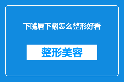 下嘴唇下翻怎么整形好看(如何使下唇翻起的形态更加美观？)