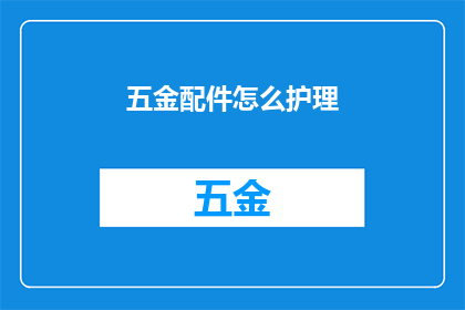 五金配件怎么护理(如何正确护理五金配件以延长其使用寿命？)