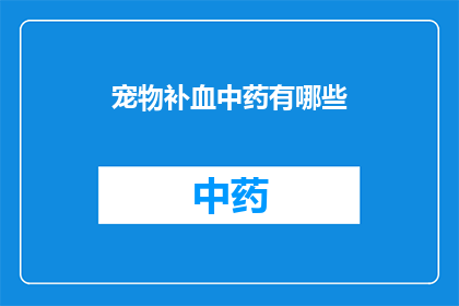 宠物补血中药有哪些(哪些中药可以有效补血给宠物？)