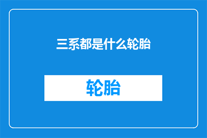 三系都是什么轮胎(三系轮胎的奥秘：您知道它们分别是什么吗？)