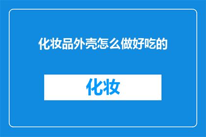 化妆品外壳怎么做好吃的(如何制作化妆品外壳，使其成为美味佳肴？)