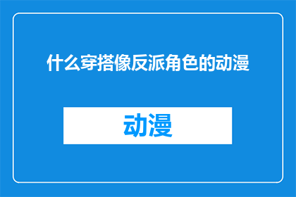 什么穿搭像反派角色的动漫(如何挑选出那些能完美诠释反派角色形象的动漫穿搭？)