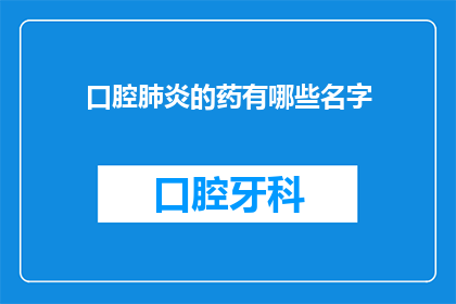 口腔肺炎的药有哪些名字(口腔肺炎的药物治疗有哪些？)