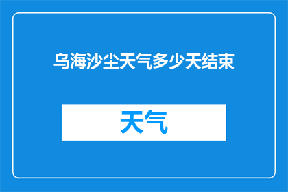 乌海沙尘天气多少天结束(乌海沙尘天气何时结束？)