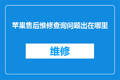 苹果售后维修查询问题出在哪里(苹果售后维修查询问题究竟出在哪里？)