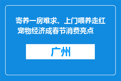 寄养一房难求、上门喂养走红 宠物经济成春节消费亮点