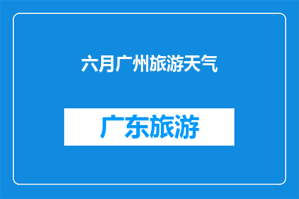 六月广州旅游天气(六月广州旅游天气如何？)