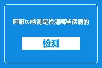 肺脏tu检测是检测哪些疾病的(肺脏肿瘤检测能揭示哪些疾病的征兆？)