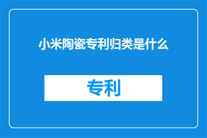 小米陶瓷专利归类是什么(小米陶瓷专利的分类是什么？)
