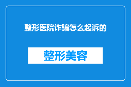 整形医院诈骗怎么起诉的(如何针对整形医院诈骗案件进行法律诉讼？)