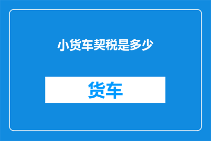 小货车契税是多少(小货车契税是多少？)