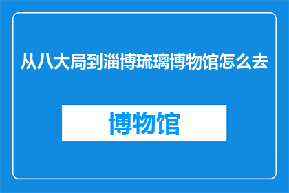 从八大局到淄博琉璃博物馆怎么去(如何从八个主要方向前往淄博琉璃博物馆？)