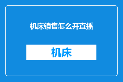 机床销售怎么开直播(如何通过直播方式有效推广机床产品？)