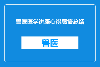 兽医医学讲座心得感悟总结(兽医医学讲座心得感悟总结：如何将所学知识转化为实际技能？)
