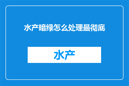 水产暗绿怎么处理最彻底(如何彻底处理水产暗绿问题？)