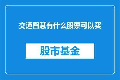 交通智慧有什么股票可以买(投资智慧交通领域的潜力股：哪些股票值得关注？)