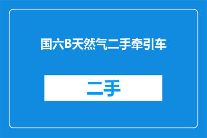 国六B天然气二手牵引车(国六B标准下的二手牵引车市场：您是否考虑过购买一辆？)